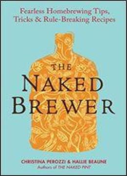 The Naked Brewer: Fearless Homebrewing Tips, Tricks And Rule-breaking Recipes