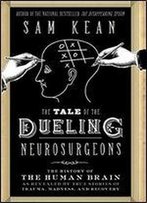 The Tale Of The Dueling Neurosurgeons: The History Of The Human Brain As Revealed By True Stories Of Trauma, Madness, And Recovery