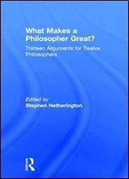 What Makes A Philosopher Great?: Thirteen Arguments For Twelve Philosophers