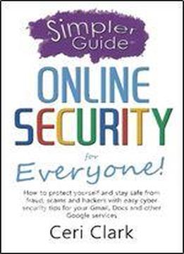 A Simpler Guide To Online Security For Everyone: How To Protect Yourself And Stay Safe From Fraud, Scams And Hackers With Easy Cyber Security Tips For Your Gmail, Docs And Other Google Services