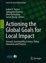 Actioning The Global Goals For Local Impact: Towards Sustainability Science, Policy, Education And Practice
