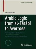 Arabic Logic From Al-Frb To Averroes: A Study Of The Early Arabic Categorical, Modal, And Hypothetical Syllogistics