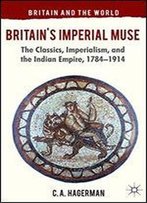 Britain's Imperial Muse: The Classics, Imperialism, And The Indian Empire, 1784-1914