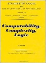 Computability, Complexity, Logic, Volume 128 (Studies In Logic And The Foundations Of Mathematics)