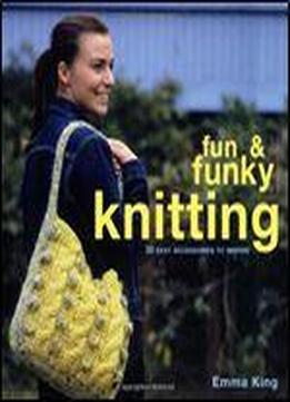 Fun & Funky Knitting: 30 Easy Accessories To Inspire