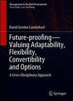 Future-Proofingvaluing Adaptability, Flexibility, Convertibility And Options: A Cross-Disciplinary Approach (Management In The Built Environment)