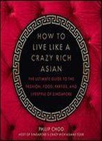 How To Live Like A Crazy Rich Asian: The Ultimate Guide To The Fashion, Food, Parties, And Lifestyle Of Singapore