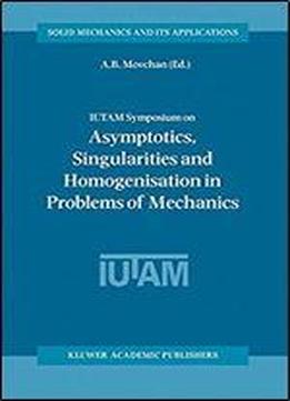 Iutam Symposium On Asymptotics, Singularities And Homogenisation In Problems Of Mechanics (solid Mechanics And Its Applications)