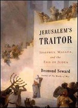 Jerusalem's Traitor: Josephus, Masada, And The Fall Of Judea