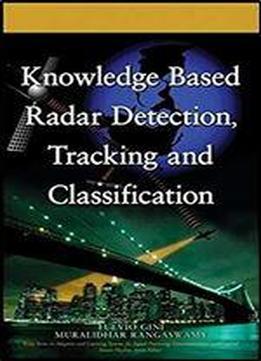 Knowledge Based Radar Detection, Tracking And Classification (adaptive And Cognitive Dynamic Systems: Signal Processing, Learning, Communications And Control Book 52)