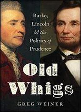 Old Whigs: Burke, Lincoln, And The Politics Of Prudence