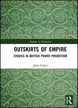 Outskirts Of Empire: Studies In British Power Projection (empires In Perspective)