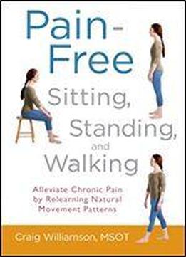 Pain-free Sitting, Standing, And Walking: Alleviate Chronic Pain By Relearning Natural Movement Patterns
