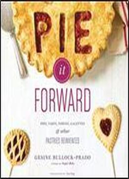 Pie It Forward: Pies, Tarts, Tortes, Galettes, And Other Pastries Reinvented