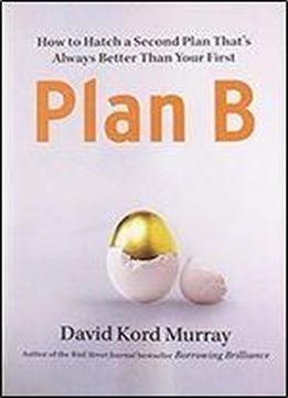 Plan B: How To Hatch A Second Plan That's Always Better Than Your First