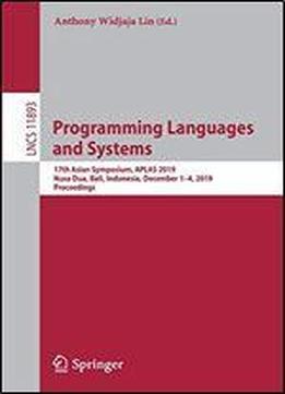 Programming Languages And Systems: 17th Asian Symposium, Aplas 2019, Nusa Dua, Bali, Indonesia, December 1-4, 2019, Proceedings (lecture Notes In Computer Science)