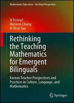 Rethinking The Teaching Mathematics For Emergent Bilinguals: Korean Teacher Perspectives And Practices In Culture, Language, And Mathematics (mathematics Education An Asian Perspective)