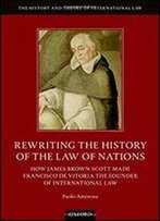 Rewriting The History Of The Law Of Nations: How James Brown Scott Made Francisco De Vitoria The Founder Of International Law