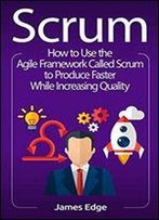 Scrum: How To Use The Agile Framework Called Scrum To Produce Faster While Increasing Quality