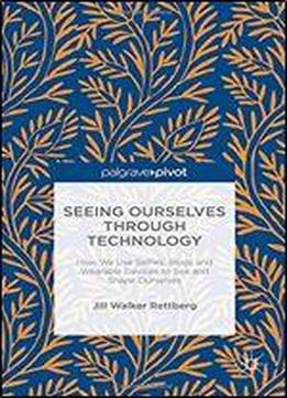Seeing Ourselves Through Technology: How We Use Selfies, Blogs And Wearable Devices To See And Shape Ourselves