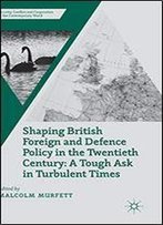 Shaping British Foreign And Defence Policy In The Twentieth Century: A Tough Ask In Turbulent Times
