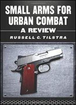Small Arms For Urban Combat: A Review Of Modern Handguns, Submachine Guns, Personal Defense Weapons, Carbines, Assault Rifles, Sniper Rifles, Anti-materiel Rifles, Machine Guns, Combat Shotguns, Grena