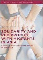 Solidarity And Reciprocity With Migrants In Asia: Catholic And Confucian Ethics In Dialogue (Religion And Global Migrations)