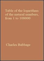 Table Of The Logarithms Of The Natural Numbers, From 1 To 108000 By Charles Babbage