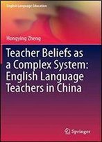Teacher Beliefs As A Complex System: English Language Teachers In China (English Language Education)