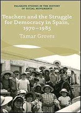 Teachers And The Struggle For Democracy In Spain, 1970-1985 (palgrave Studies In The History Of Social Movements)