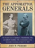 The Appomattox Generals: The Parallel Lives Of Joshua L. Chamberlain, Usa, And John B. Gordon, Csa, Commanders At The Surrender Ceremony Of April 12, 1865
