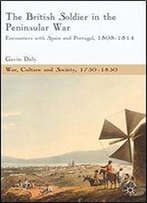 The British Soldier In The Peninsular War: Encounters With Spain And Portugal, 1808-1814 (War, Culture And Society, 1750 1850)