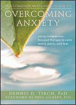 The Compassionate-mind Guide To Overcoming Anxiety: Using Compassion-focused Therapy To Calm Worry, Panic, And Fear
