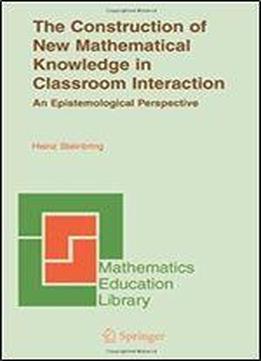The Construction Of New Mathematical Knowledge In Classroom Interaction: An Epistemological Perspective (mathematics Education Library)