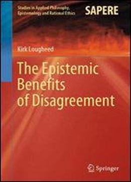 The Epistemic Benefits Of Disagreement (studies In Applied Philosophy, Epistemology And Rational Ethics)