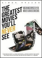 The Greatest Movies You'll Never See: Unseen Masterpieces By The World's Greatest Directors
