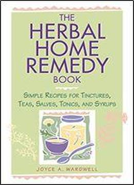 The Herbal Home Remedy Book: Simple Recipes For Tinctures, Teas, Salves, Tonics, And Syrups