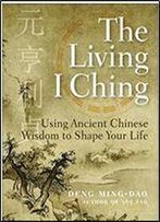 The Living I Ching: Using Ancient Chinese Wisdom To Shape Your Life
