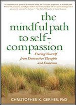 The Mindful Path To Self-compassion: Freeing Yourself From Destructive Thoughts And Emotions