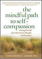 The Mindful Path To Self-Compassion: Freeing Yourself From Destructive Thoughts And Emotions