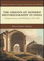 The Origins Of Modern Historiography In India: Antiquarianism And Philology, 1780-1880