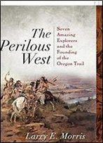 The Perilous West: Seven Amazing Explorers And The Founding Of The Oregon Trail