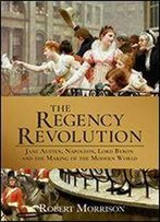The Regency Revolution: Jane Austen, Napoleon, Lord Byron And The Making Of The Modern World