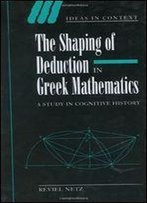 The Shaping Of Deduction In Greek Mathematics: A Study In Cognitive History (Ideas In Context)