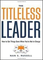 The Titleless Leader: How To Get Things Done When You're Not In Charge