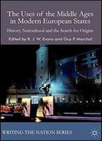 The Uses Of The Middle Ages In Modern European States: History, Nationhood And The Search For Origins