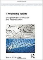 Theorizing Islam: Disciplinary Deconstruction And Reconstruction