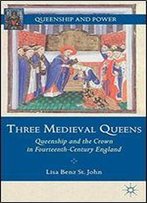 Three Medieval Queens: Queenship And The Crown In Fourteenth-Century England