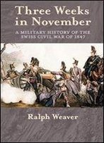 Three Weeks In November: A Military History Of The Swiss Civil War Of 1847