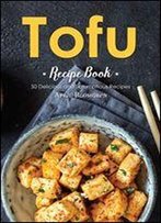 Tofu Recipe Book: 50 Delicious And Scrumptious Recipes